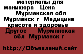 материалы для маникюра › Цена ­ 500-5000 - Мурманская обл., Мурманск г. Медицина, красота и здоровье » Другое   . Мурманская обл.,Мурманск г.